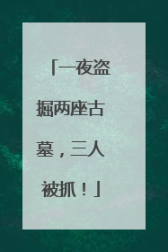 一夜盗掘两座古墓，三人被抓！